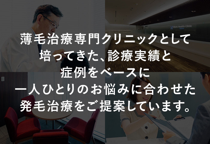 薄毛治療専門クリニックとして培ってきた豊富な診療実績と症例をベースに、一人ひとりのお悩みに合わせた発毛治療をご提案しています。