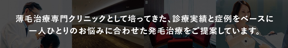 薄毛治療専門クリニックとして培ってきた豊富な診療実績と症例をベースに、一人ひとりのお悩みに合わせた発毛治療をご提案しています。