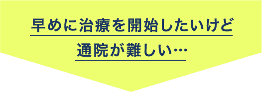  早めに治療を開始したいけど通院が難しい…