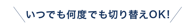 いつでも何度でも切り替えＯＫ！