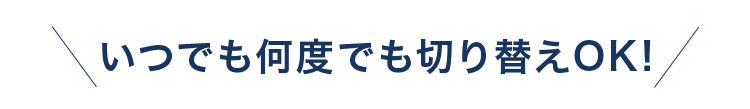 いつでも何度でも切り替えＯＫ！