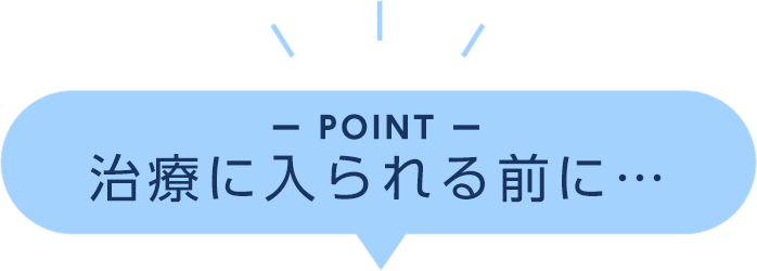 POINT 治療に入られる前に…
