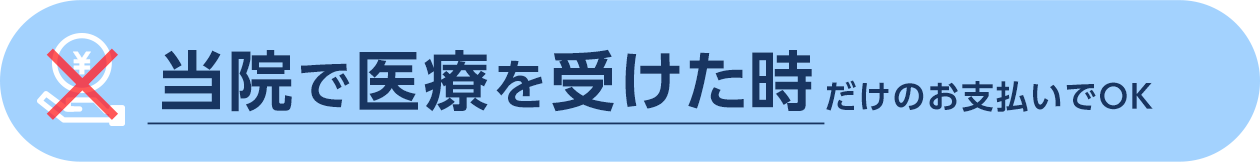 当院で医療を受けた時だけのお支払いでOK