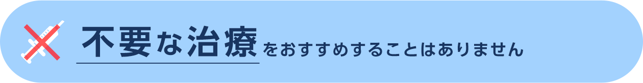 不要な治療をおすすめすることはありません