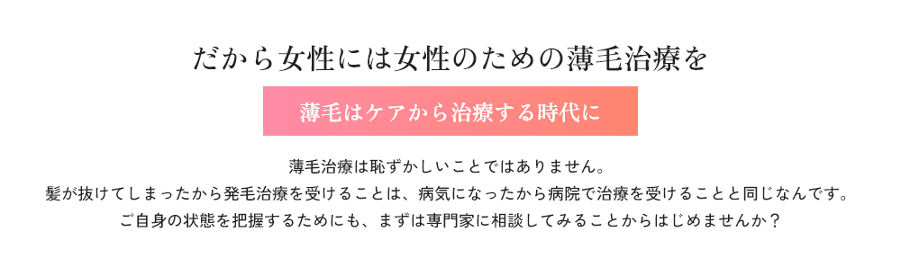 だから女性には女性のための薄毛治療を。薄毛はケアから治療する時代に。